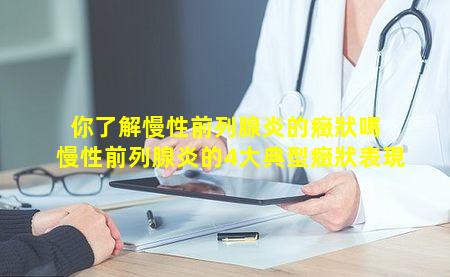 你了解慢性前列腺炎的癥狀嗎 慢性前列腺炎的4大典型癥狀表現